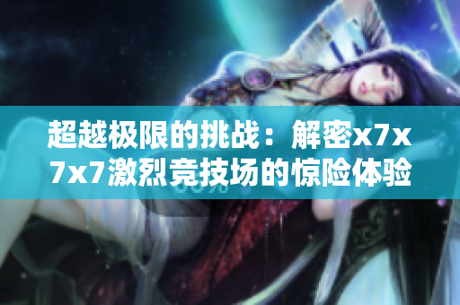 超越極限的挑戰(zhàn)：解密x7x7x7激烈競(jìng)技場(chǎng)的驚險(xiǎn)體驗(yàn)
