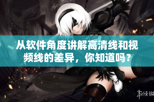 從軟件角度講解高清線和視頻線的差異，你知道嗎？