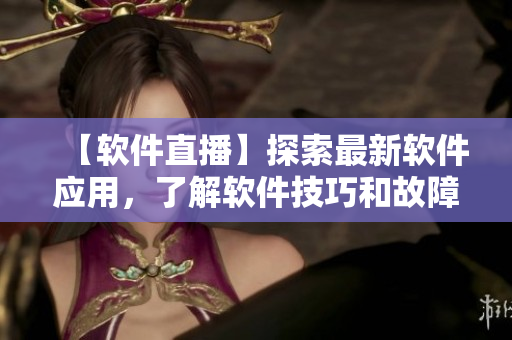 【軟件直播】探索最新軟件應用，了解軟件技巧和故障解決方案！
