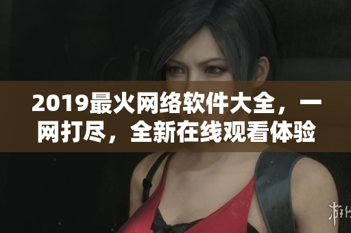 2019最火網(wǎng)絡(luò)軟件大全，一網(wǎng)打盡，全新在線觀看體驗(yàn)！