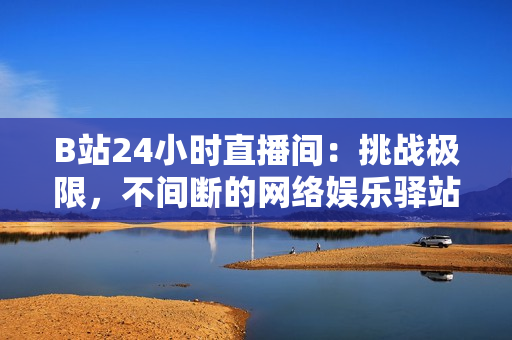 B站24小時(shí)直播間：挑戰(zhàn)極限，不間斷的網(wǎng)絡(luò)娛樂驛站
