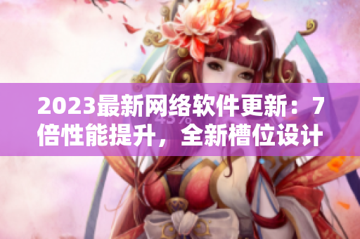2023最新網(wǎng)絡軟件更新：7倍性能提升，全新槽位設計革命