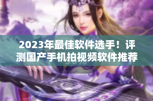 2023年最佳軟件選手！評(píng)測(cè)國(guó)產(chǎn)手機(jī)拍視頻軟件推薦