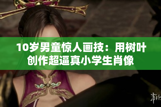 10歲男童驚人畫技：用樹葉創(chuàng)作超逼真小學(xué)生肖像