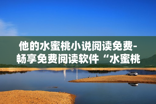 他的水蜜桃小說閱讀免費-暢享免費閱讀軟件“水蜜桃小說”