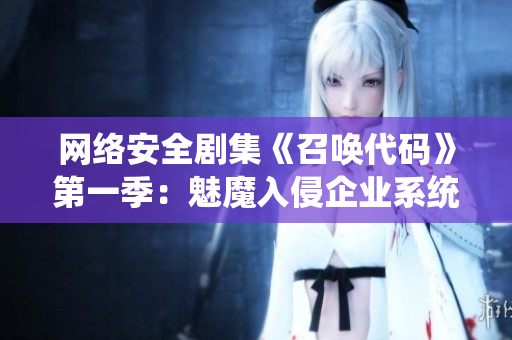 網(wǎng)絡(luò)安全劇集《召喚代碼》第一季：魅魔入侵企業(yè)系統(tǒng)！