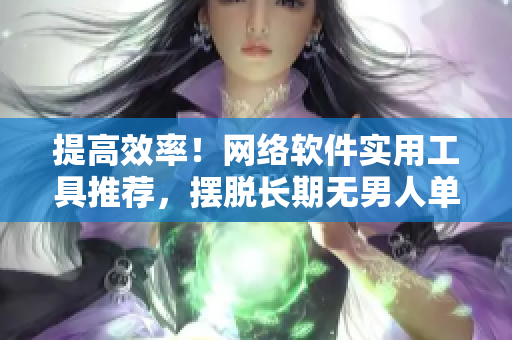 提高效率！網(wǎng)絡(luò)軟件實用工具推薦，擺脫長期無男人單身煩惱