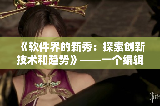 《軟件界的新秀：探索創(chuàng)新技術和趨勢》——一個編輯的視角