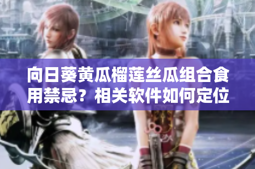 向日葵黃瓜榴蓮絲瓜組合食用禁忌？相關(guān)軟件如何定位不同應(yīng)用間的兼容性？