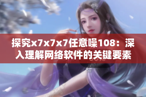 探究x7x7x7任意噪108：深入理解網(wǎng)絡(luò)軟件的關(guān)鍵要素