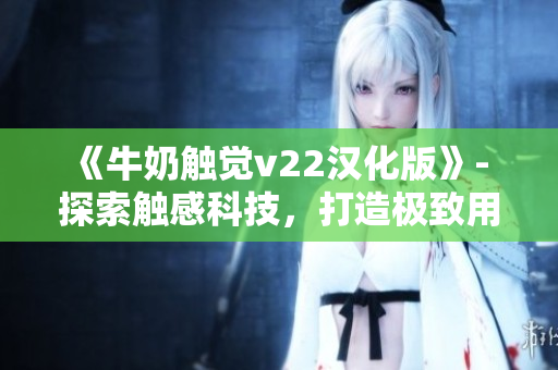 《牛奶觸覺v22漢化版》- 探索觸感科技，打造極致用戶體驗(yàn)！