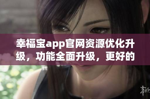 幸福寶app官網(wǎng)資源優(yōu)化升級，功能全面升級，更好的使用體驗(yàn)