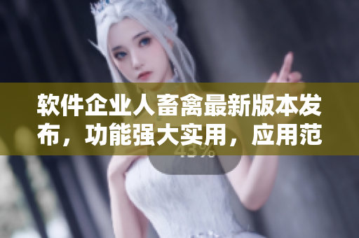 軟件企業(yè)人畜禽最新版本發(fā)布，功能強大實用，應用范圍廣泛