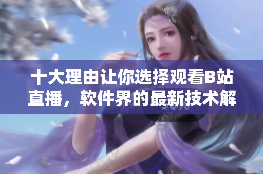 十大理由讓你選擇觀看B站直播，軟件界的最新技術(shù)解讀