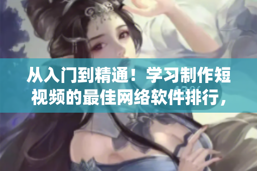 從入門到精通！學(xué)習(xí)制作短視頻的最佳網(wǎng)絡(luò)軟件排行，搶先get視頻營銷技能！