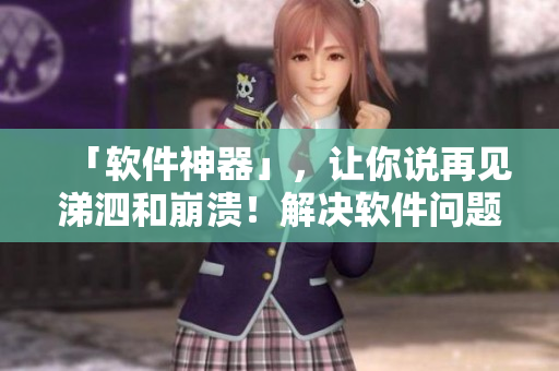 「軟件神器」，讓你說再見涕泗和崩潰！解決軟件問題的好助手