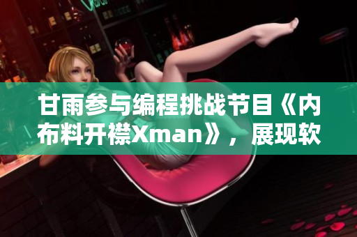 甘雨參與編程挑戰(zhàn)節(jié)目《內(nèi)布料開(kāi)襟Xman》，展現(xiàn)軟件技能