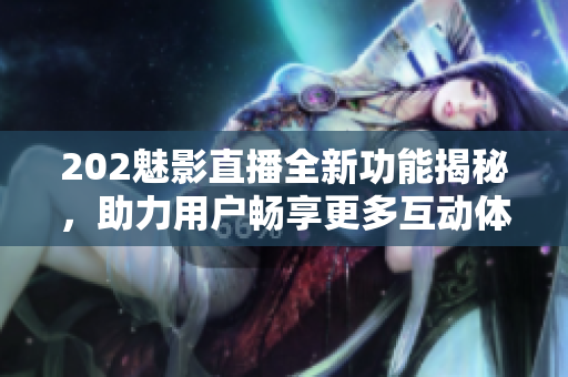 202魅影直播全新功能揭秘，助力用戶暢享更多互動(dòng)體驗(yàn)