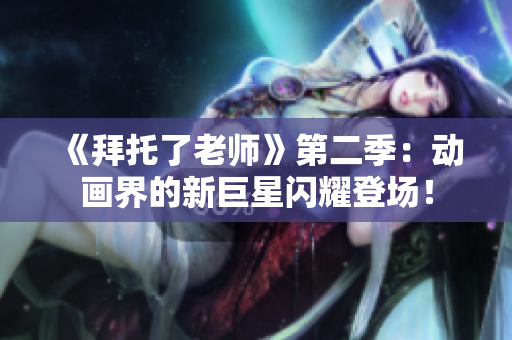 《拜托了老師》第二季：動畫界的新巨星閃耀登場！