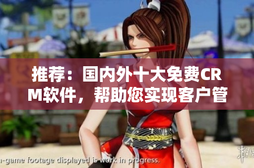 推薦：國(guó)內(nèi)外十大免費(fèi)CRM軟件，幫助您實(shí)現(xiàn)客戶管理和銷售增長(zhǎng)