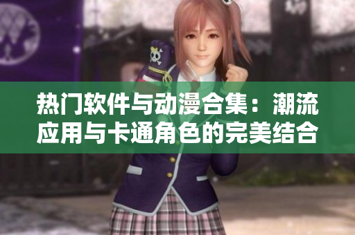 熱門軟件與動(dòng)漫合集：潮流應(yīng)用與卡通角色的完美結(jié)合
