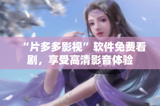 “片多多影視”軟件免費(fèi)看劇，享受高清影音體驗(yàn)