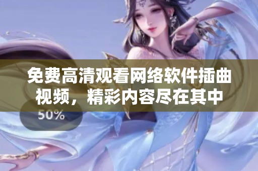 免費(fèi)高清觀看網(wǎng)絡(luò)軟件插曲視頻，精彩內(nèi)容盡在其中
