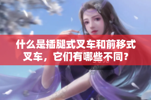 什么是插腿式叉車和前移式叉車，它們有哪些不同？