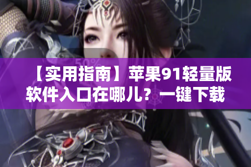 【實(shí)用指南】蘋(píng)果91輕量版軟件入口在哪兒？一鍵下載常用軟件！