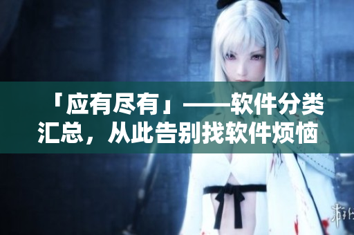 「應(yīng)有盡有」——軟件分類匯總，從此告別找軟件煩惱