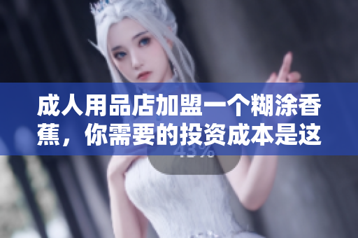 成人用品店加盟一個(gè)糊涂香蕉，你需要的投資成本是這樣的！