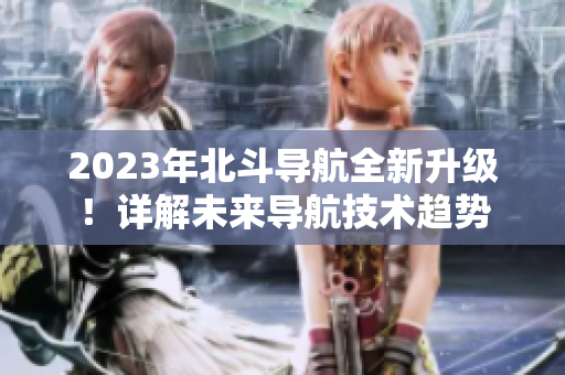 2023年北斗導(dǎo)航全新升級(jí)！詳解未來(lái)導(dǎo)航技術(shù)趨勢(shì)