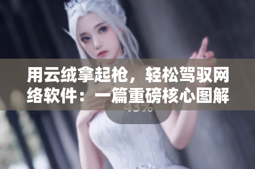 用云絨拿起槍，輕松駕馭網(wǎng)絡(luò)軟件：一篇重磅核心圖解