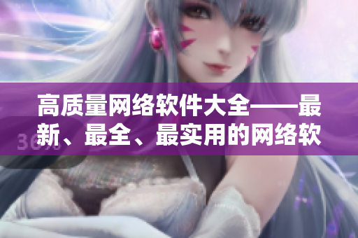 高質(zhì)量網(wǎng)絡(luò)軟件大全——最新、最全、最實(shí)用的網(wǎng)絡(luò)軟件推薦