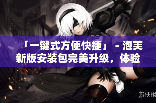 「一鍵式方便快捷」 - 泡芙新版安裝包完美升級，體驗更佳！