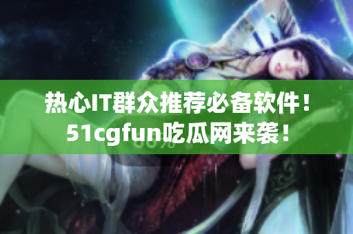 熱心IT群眾推薦必備軟件！51cgfun吃瓜網(wǎng)來襲！