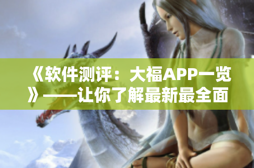 《軟件測評：大福APP一覽》——讓你了解最新最全面的APP使用指南！