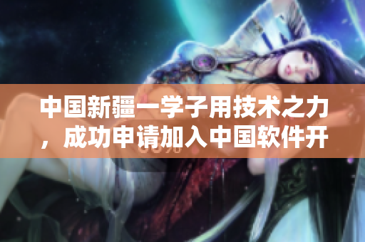 中國新疆一學子用技術(shù)之力，成功申請加入中國軟件開發(fā)社區(qū)