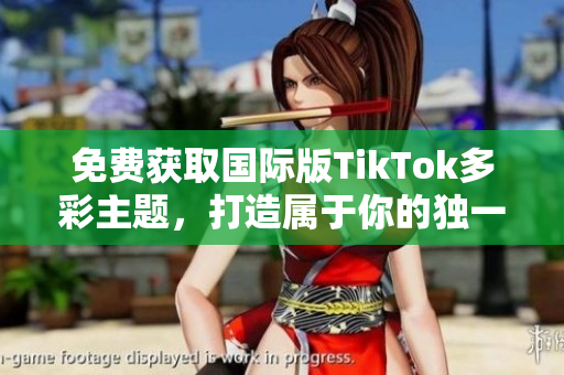 免費(fèi)獲取國際版TikTok多彩主題，打造屬于你的獨(dú)一無二的視頻體驗(yàn)
