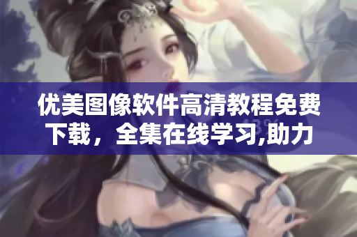 優(yōu)美圖像軟件高清教程免費(fèi)下載，全集在線學(xué)習(xí),助力完美照片編輯