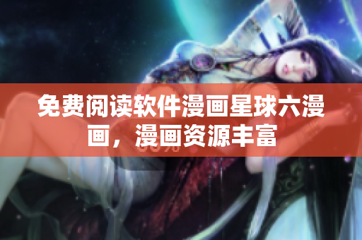 免費閱讀軟件漫畫星球六漫畫，漫畫資源豐富