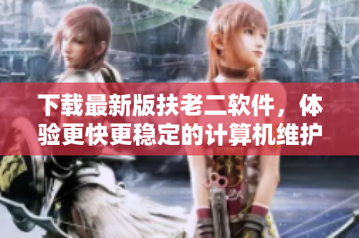 下載最新版扶老二軟件，體驗(yàn)更快更穩(wěn)定的計(jì)算機(jī)維護(hù)工具