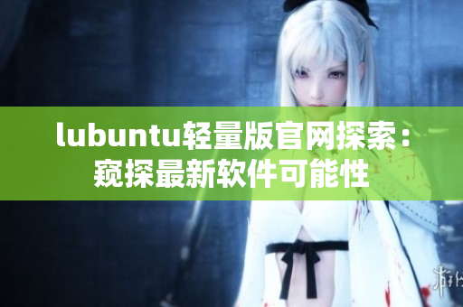 lubuntu輕量版官網(wǎng)探索：窺探最新軟件可能性