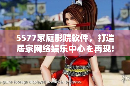 5577家庭影院軟件，打造居家網(wǎng)絡(luò)娛樂(lè)中心を再現(xiàn)!