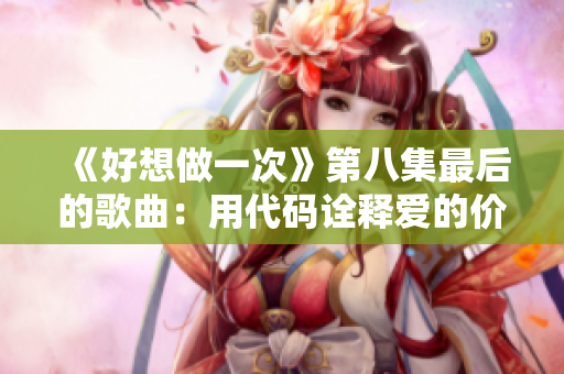 《好想做一次》第八集最后的歌曲：用代碼詮釋愛的價值