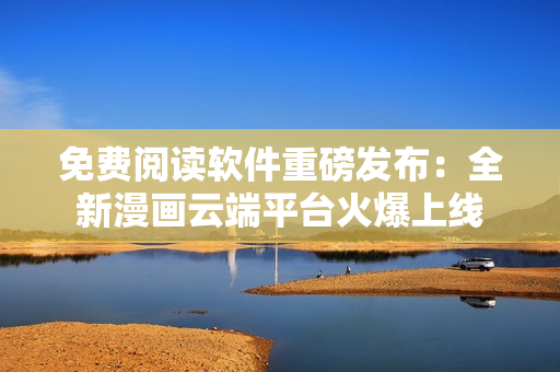 免費閱讀軟件重磅發(fā)布：全新漫畫云端平臺火爆上線
