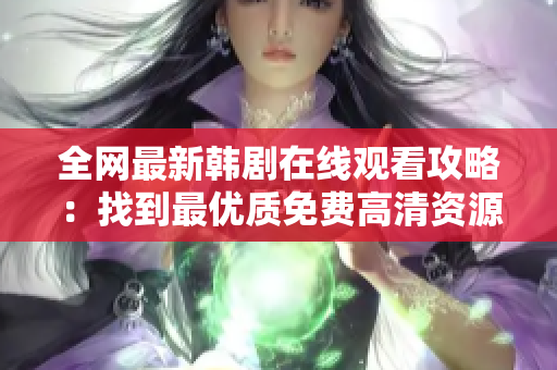 全網(wǎng)最新韓劇在線觀看攻略：找到最優(yōu)質(zhì)免費(fèi)高清資源，享受流暢節(jié)目體驗(yàn)！