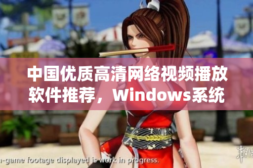 中國(guó)優(yōu)質(zhì)高清網(wǎng)絡(luò)視頻播放軟件推薦，Windows系統(tǒng)必備選擇！