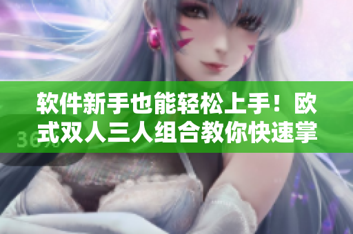 軟件新手也能輕松上手！歐式雙人三人組合教你快速掌握軟件使用技巧