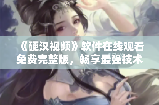 《硬漢視頻》軟件在線觀看免費完整版，暢享最強技術(shù)大片！